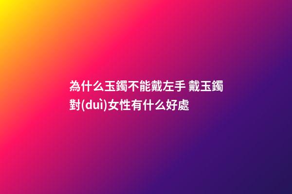 為什么玉鐲不能戴左手 戴玉鐲對(duì)女性有什么好處